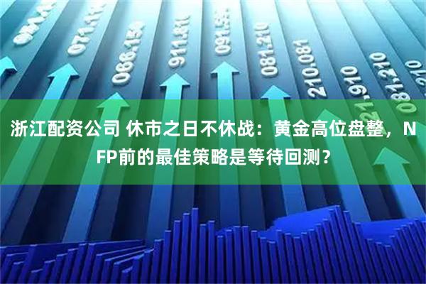 浙江配资公司 休市之日不休战：黄金高位盘整，NFP前的最佳策略是等待回测？