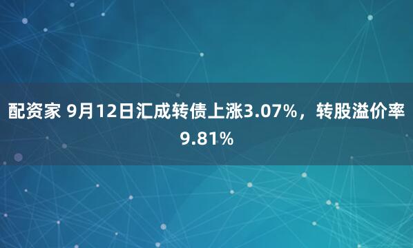 配资家 9月12日汇成转债上涨3.07%，转股溢价率9.81%