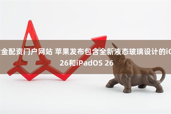 黄金配资门户网站 苹果发布包含全新液态玻璃设计的iOS 26和iPadOS 26