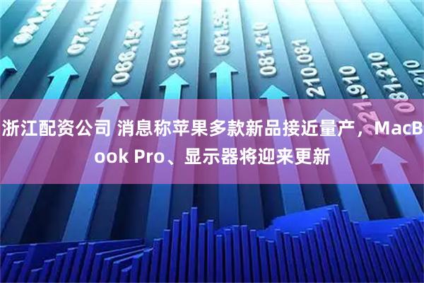 浙江配资公司 消息称苹果多款新品接近量产,MacBook Pro、显示器将迎来更新
