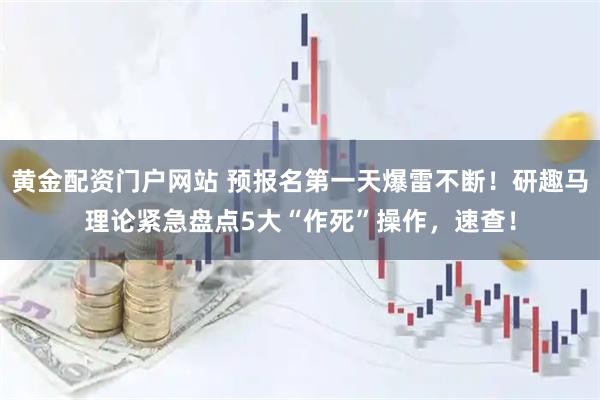 黄金配资门户网站 预报名第一天爆雷不断！研趣马理论紧急盘点5大“作死”操作，速查！