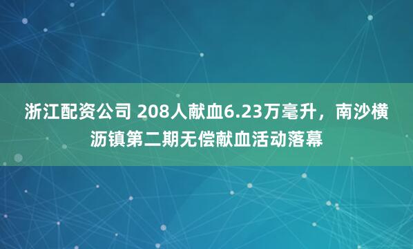 浙江配资公司 208人献血6.23万毫升，南沙横沥镇第二期无偿献血活动落幕