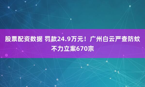 股票配资数据 罚款24.9万元！广州白云严查防蚊不力立案670宗
