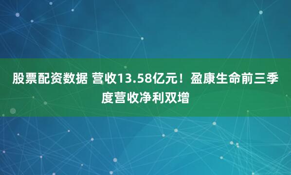 股票配资数据 营收13.58亿元！盈康生命前三季度营收净利双增
