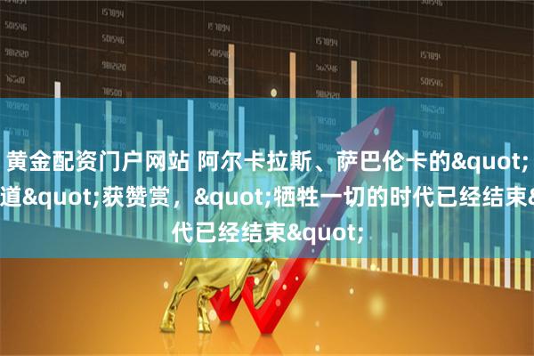 黄金配资门户网站 阿尔卡拉斯、萨巴伦卡的"生存之道"获赞赏,"牺牲一切的时代已经结束"