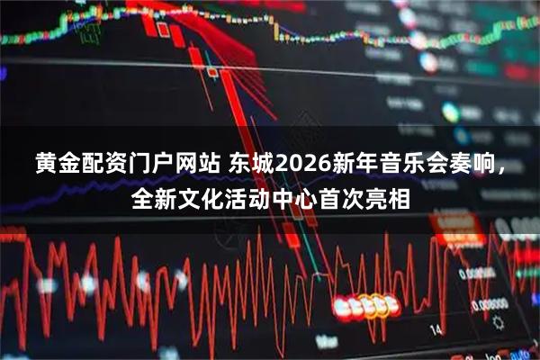 黄金配资门户网站 东城2026新年音乐会奏响，全新文化活动中心首次亮相