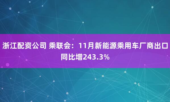 浙江配资公司 乘联会：11月新能源乘用车厂商出口同比增243.3%