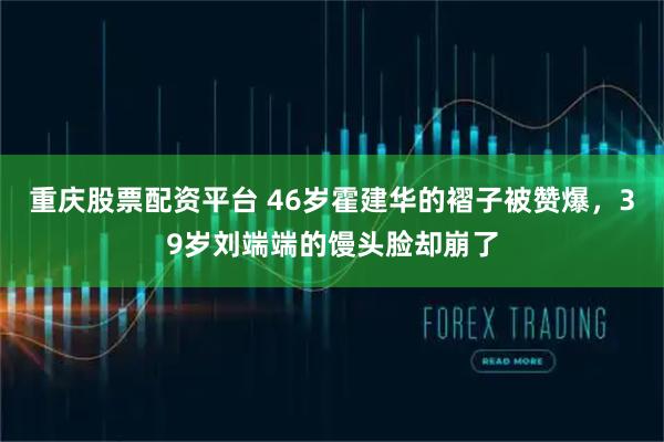 重庆股票配资平台 46岁霍建华的褶子被赞爆，39岁刘端端的馒头脸却崩了