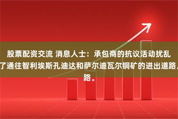 股票配资交流 消息人士：承包商的抗议活动扰乱了通往智利埃斯孔迪达和萨尔迪瓦尔铜矿的进出道路。