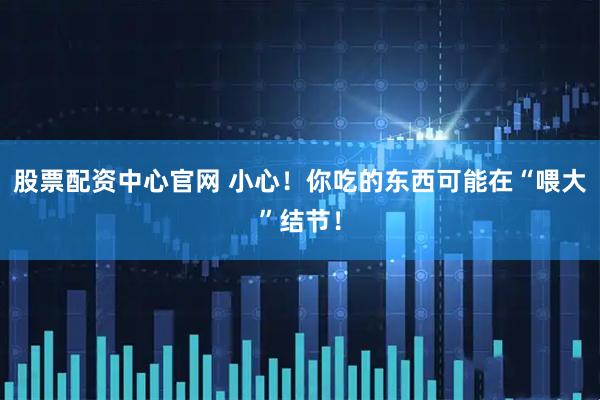 股票配资中心官网 小心！你吃的东西可能在“喂大”结节！
