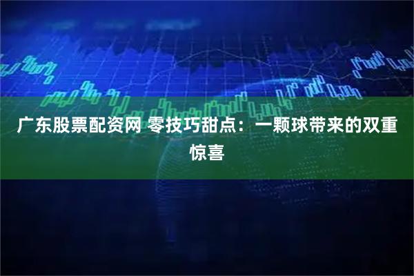 广东股票配资网 零技巧甜点：一颗球带来的双重惊喜
