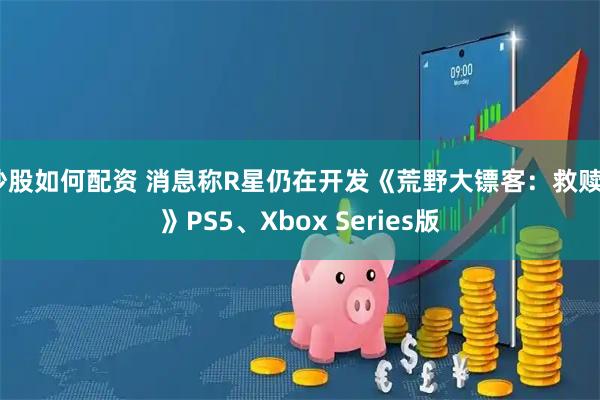 炒股如何配资 消息称R星仍在开发《荒野大镖客：救赎2》PS5、Xbox Series版