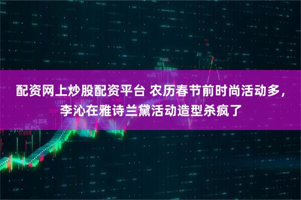 配资网上炒股配资平台 农历春节前时尚活动多，李沁在雅诗兰黛活动造型杀疯了