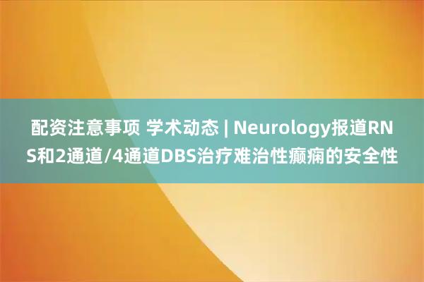 配资注意事项 学术动态 | Neurology报道RNS和2通道/4通道DBS治疗难治性癫痫的安全性