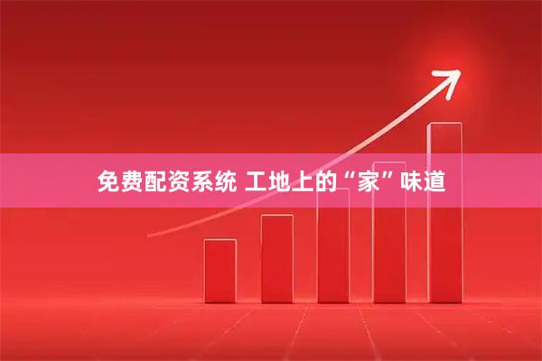 免费配资系统 工地上的“家”味道