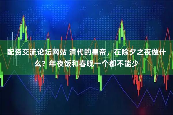 配资交流论坛网站 清代的皇帝，在除夕之夜做什么？年夜饭和春晚一个都不能少