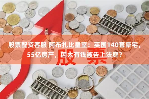 股票配资客服 阿布扎比皇室：英国140套豪宅，55亿房产，因太有钱被告上法庭？