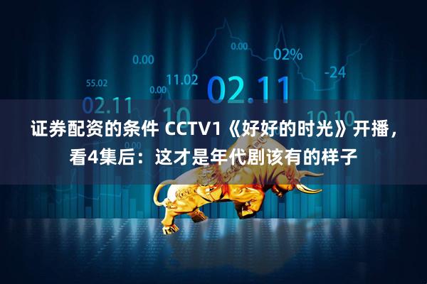 证券配资的条件 CCTV1《好好的时光》开播，看4集后：这才是年代剧该有的样子