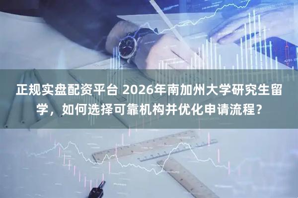 正规实盘配资平台 2026年南加州大学研究生留学，如何选择可靠机构并优化申请流程？