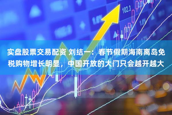 实盘股票交易配资 刘结一：春节假期海南离岛免税购物增长明显，中国开放的大门只会越开越大