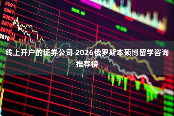 线上开户的证券公司 2026俄罗斯本硕博留学咨询推荐榜