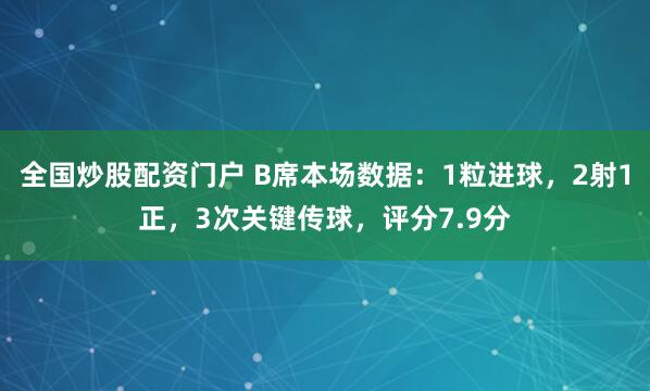 全国炒股配资门户 B席本场数据：1粒进球，2射1正，3次关键传球，评分7.9分