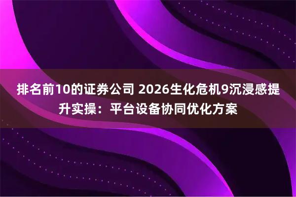排名前10的证券公司 2026生化危机9沉浸感提升实操：平台设备协同优化方案
