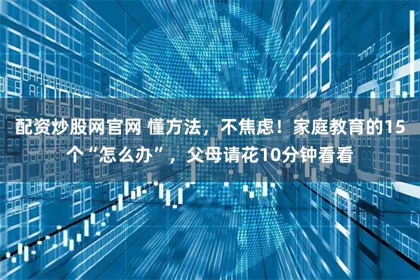 配资炒股网官网 懂方法,不焦虑!家庭教育的15个“怎么办”,父母请花10分钟看看